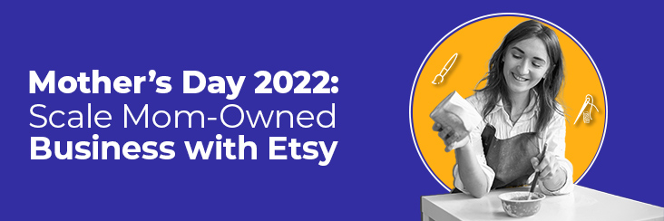 Mother’s Day 2022: Scale Mom-Owned Business with Etsy